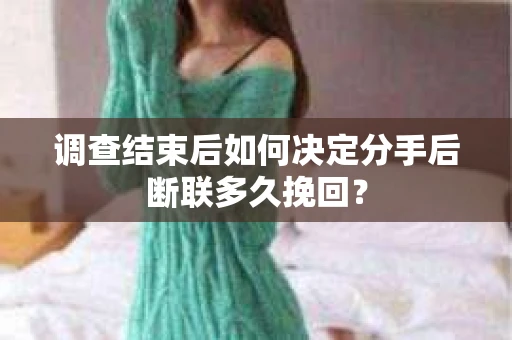 调查结束后如何决定分手后断联多久挽回？