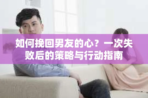 如何挽回男友的心？一次失败后的策略与行动指南