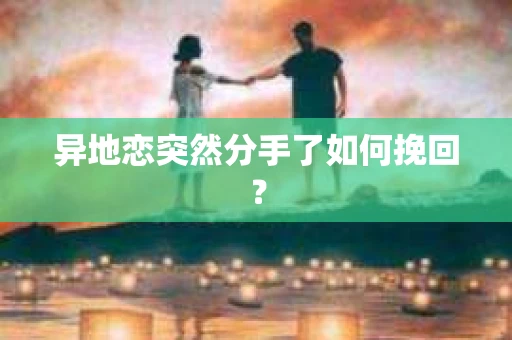 异地恋突然分手了如何挽回？