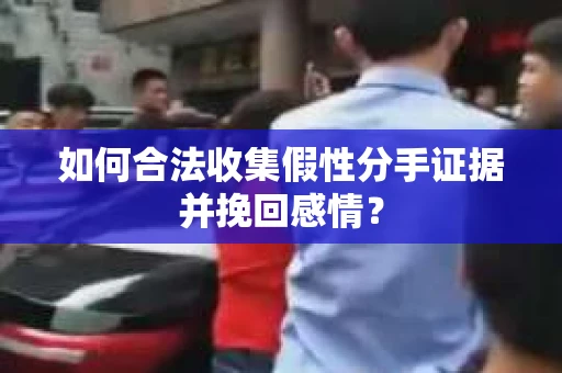 如何合法收集假性分手证据并挽回感情？