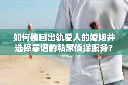 如何挽回出轨爱人的婚姻并选择靠谱的私家侦探服务？