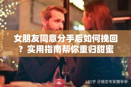 女朋友同意分手后如何挽回?实用指南帮你重归甜蜜 女朋友同意分手后如何挽回?实用指南帮你重归甜蜜
