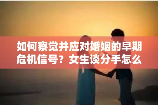 如何察觉并应对婚姻的早期危机信号？女生谈分手怎么挽回