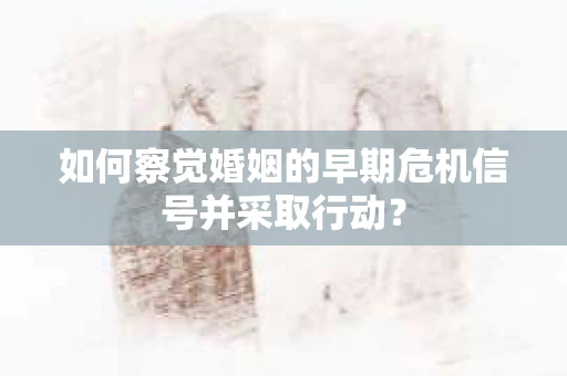 如何察觉婚姻的早期危机信号并采取行动？