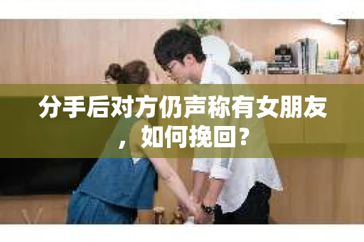 分手后对方仍声称有女朋友，如何挽回？