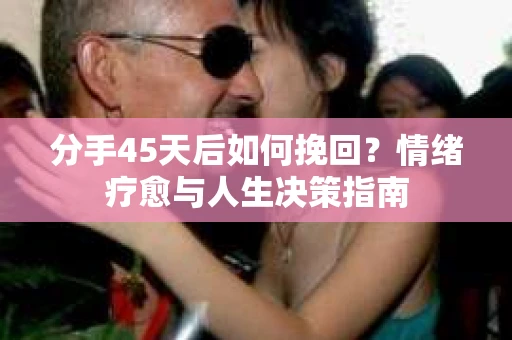 分手45天后如何挽回？情绪疗愈与人生决策指南