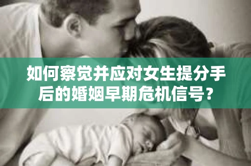 如何察觉并应对女生提分手后的婚姻早期危机信号？
