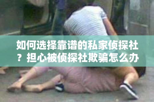 如何选择靠谱的私家侦探社？担心被侦探社欺骗怎么办？