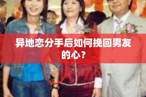 异地恋分手后如何挽回男友的心？