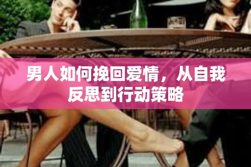 男人如何挽回爱情，从自我反思到行动策略