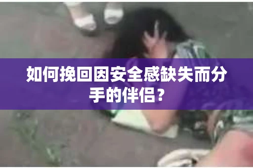 如何挽回因安全感缺失而分手的伴侣？