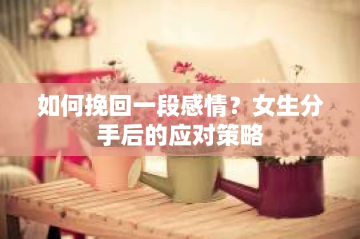如何挽回一段感情？女生分手后的应对策略
