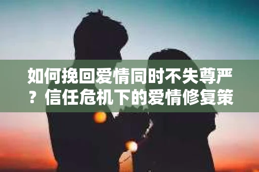 如何挽回爱情同时不失尊严？信任危机下的爱情修复策略