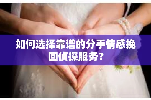 如何选择靠谱的分手情感挽回侦探服务？