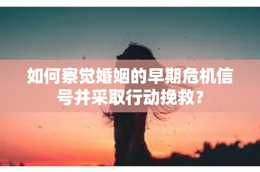 如何察觉婚姻的早期危机信号并采取行动挽救？