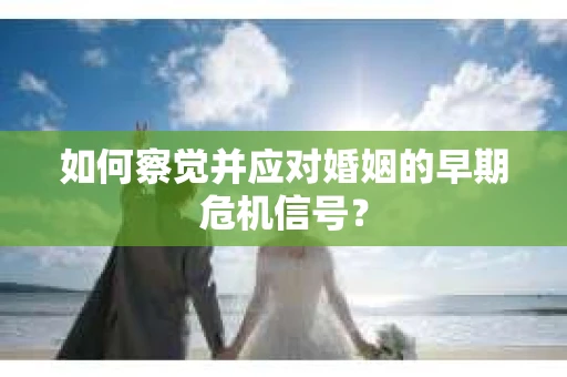 如何察觉并应对婚姻的早期危机信号？