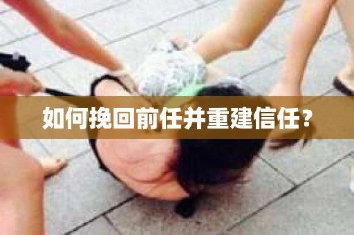 如何挽回前任并重建信任？