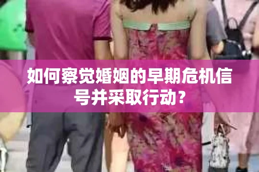 如何察觉婚姻的早期危机信号并采取行动？
