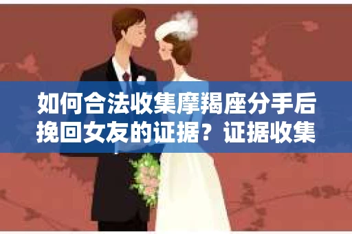 如何合法收集摩羯座分手后挽回女友的证据？证据收集策略与法律风险防范
