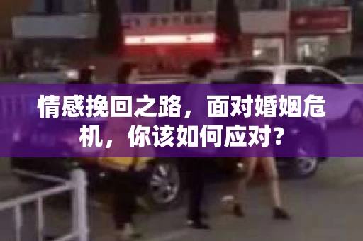 情感挽回之路，面对婚姻危机，你该如何应对？