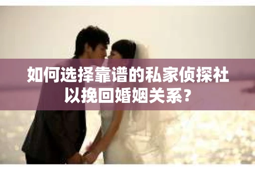 如何选择靠谱的私家侦探社以挽回婚姻关系？