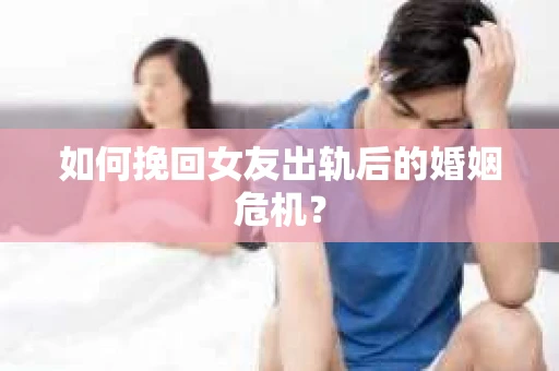如何挽回女友出轨后的婚姻危机？