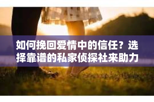 如何挽回爱情中的信任？选择靠谱的私家侦探社来助力