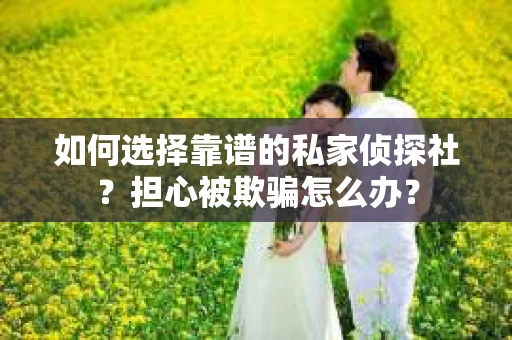 如何选择靠谱的私家侦探社？担心被欺骗怎么办？