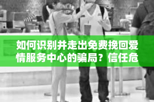 如何识别并走出免费挽回爱情服务中心的骗局？信任危机解决方案