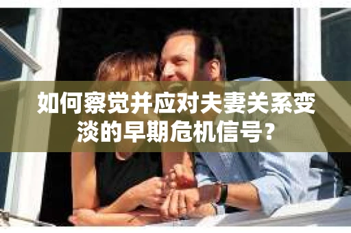 如何察觉并应对夫妻关系变淡的早期危机信号？