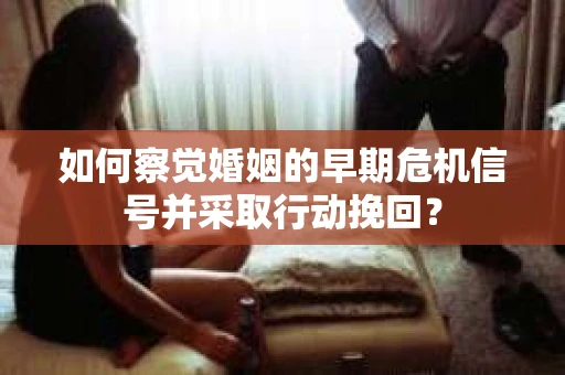 如何察觉婚姻的早期危机信号并采取行动挽回？