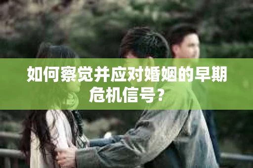 如何察觉并应对婚姻的早期危机信号？