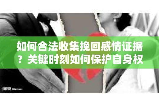 如何合法收集挽回感情证据？关键时刻如何保护自身权益？