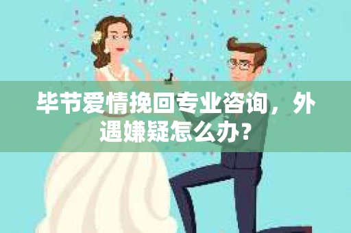 毕节爱情挽回专业咨询，外遇嫌疑怎么办？