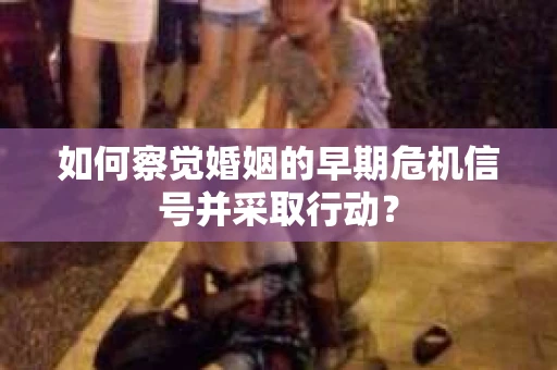 如何察觉婚姻的早期危机信号并采取行动？