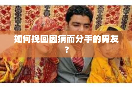 如何挽回因病而分手的男友？
