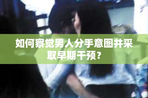 如何察觉男人分手意图并采取早期干预？