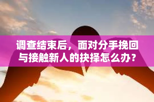 调查结束后，面对分手挽回与接触新人的抉择怎么办？