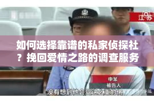 如何选择靠谱的私家侦探社？挽回爱情之路的调查服务指南
