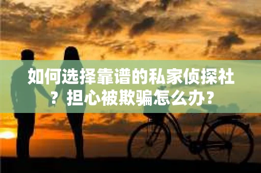 如何选择靠谱的私家侦探社？担心被欺骗怎么办？