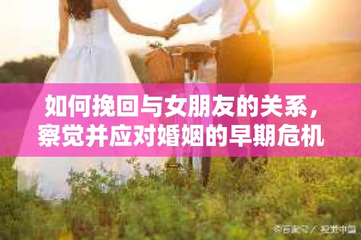 如何挽回与女朋友的关系，察觉并应对婚姻的早期危机信号