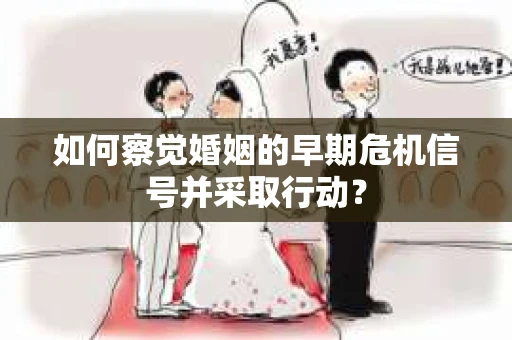 如何察觉婚姻的早期危机信号并采取行动？