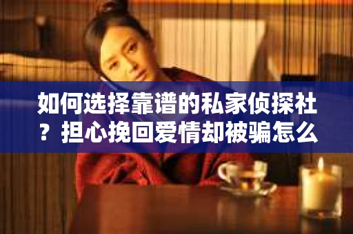 如何选择靠谱的私家侦探社？担心挽回爱情却被骗怎么办？