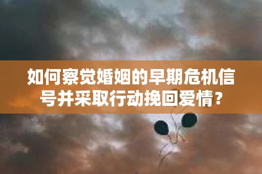 如何察觉婚姻的早期危机信号并采取行动挽回爱情？