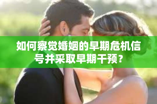 如何察觉婚姻的早期危机信号并采取早期干预？