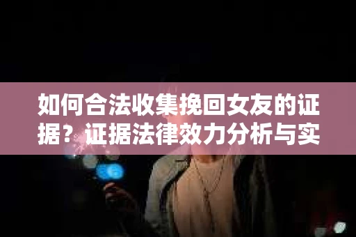 如何合法收集挽回女友的证据？证据法律效力分析与实践指南
