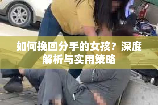 如何挽回分手的女孩？深度解析与实用策略