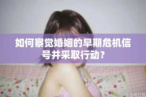 如何察觉婚姻的早期危机信号并采取行动？