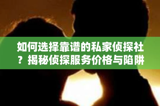 如何选择靠谱的私家侦探社？揭秘侦探服务价格与陷阱