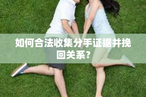 如何合法收集分手证据并挽回关系？